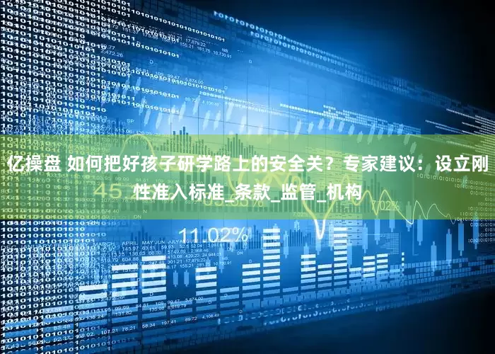 亿操盘 如何把好孩子研学路上的安全关？专家建议：设立刚性准入标准_条款_监管_机构