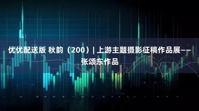 优优配送版 秋韵（200）| 上游主题摄影征稿作品展——张颂东作品