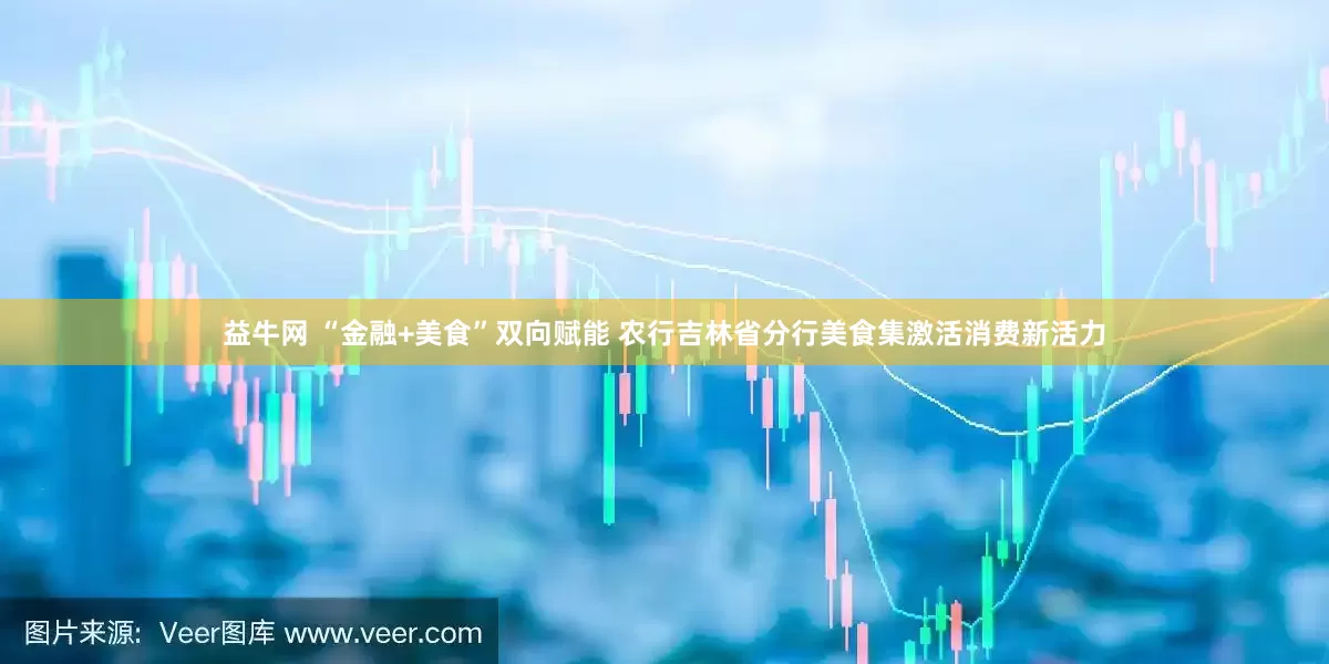 益牛网 “金融+美食”双向赋能 农行吉林省分行美食集激活消费新活力