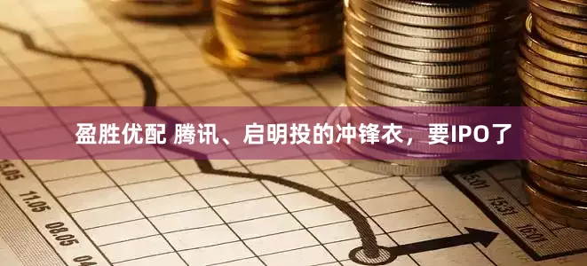 盈胜优配 腾讯、启明投的冲锋衣，要IPO了