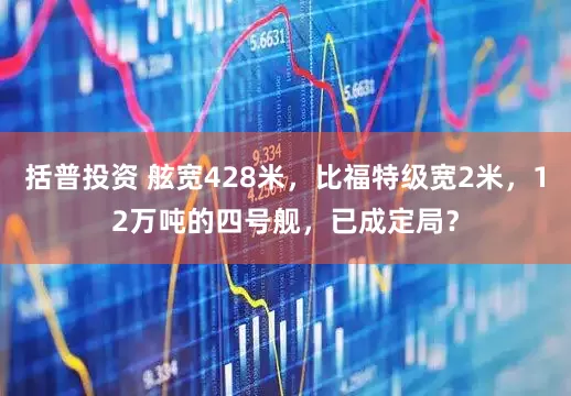 括普投资 舷宽428米，比福特级宽2米，12万吨的四号舰，已成定局？