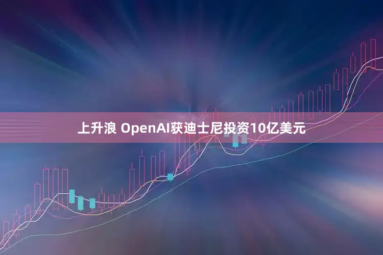 上升浪 OpenAI获迪士尼投资10亿美元