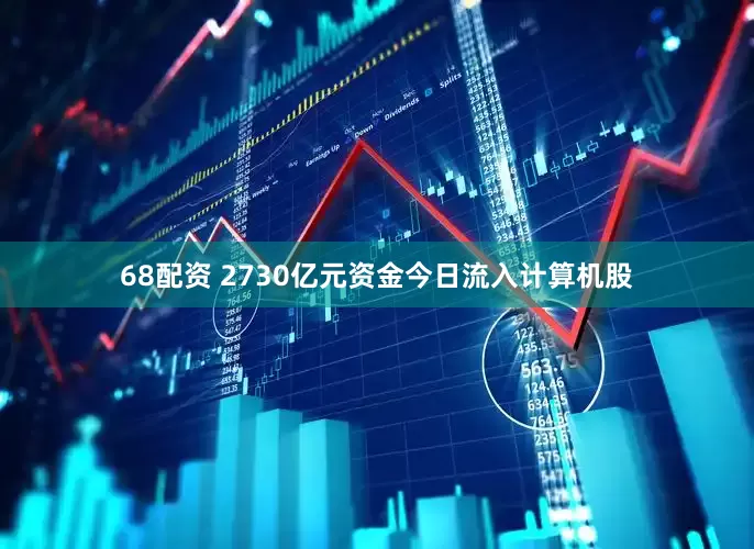 68配资 2730亿元资金今日流入计算机股