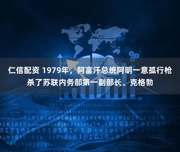 仁信配资 1979年，阿富汗总统阿明一意孤行枪杀了苏联内务部第一副部长、克格勃