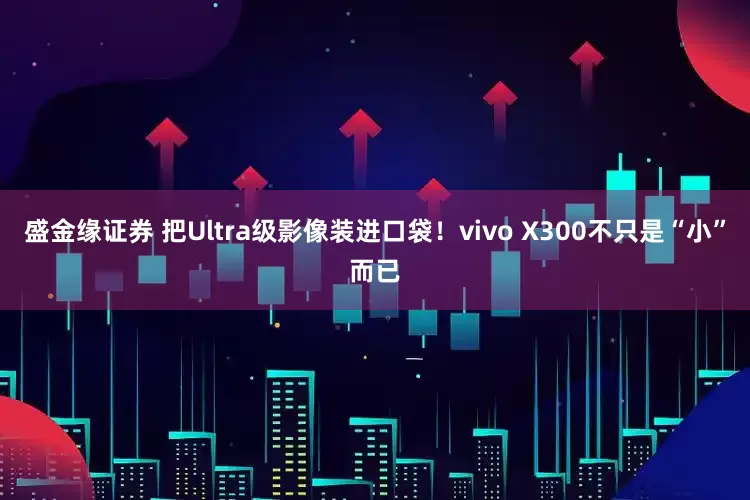 盛金缘证券 把Ultra级影像装进口袋！vivo X300不只是“小”而已