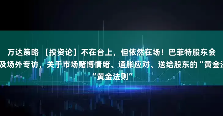 万达策略 【投资论】不在台上，但依然在场！巴菲特股东会发言及场外专访，关于市场赌博情绪、通胀应对、送给股东的“黄金法则”